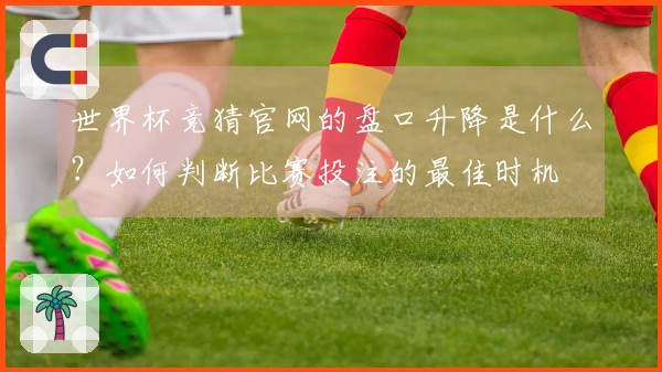 世界杯竞猜官网的盘口升降是什么？如何判断比赛投注的最佳时机