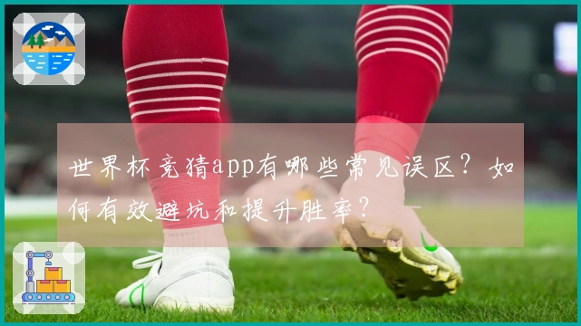 世界杯竞猜app有哪些常见误区？如何有效避坑和提升胜率？