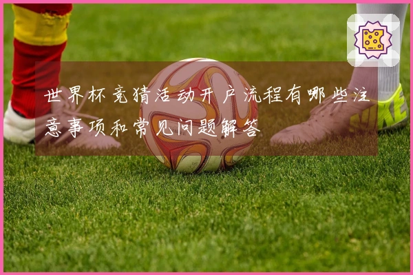 世界杯竞猜活动开户流程有哪些注意事项和常见问题解答