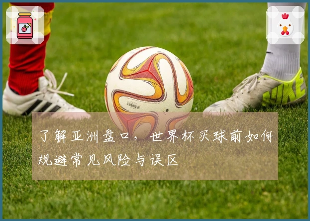 了解亚洲盘口，世界杯买球前如何规避常见风险与误区