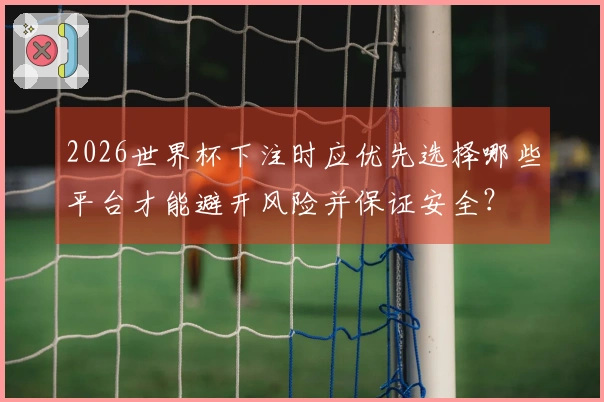 2026世界杯下注时应优先选择哪些平台才能避开风险并保证安全？