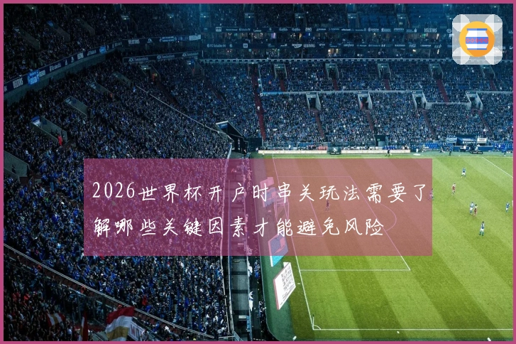 2026世界杯开户时串关玩法需要了解哪些关键因素才能避免风险