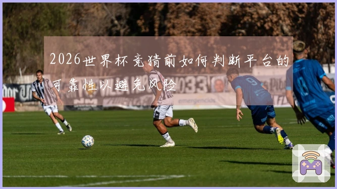 2026世界杯竞猜前如何判断平台的可靠性以避免风险