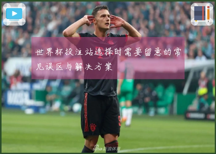 世界杯投注站选择时需要留意的常见误区与解决方案