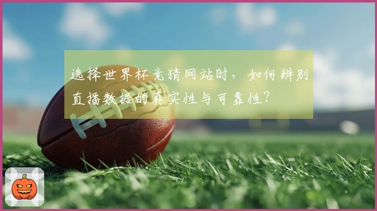 选择世界杯竞猜网站时，如何辨别直播数据的真实性与可靠性？