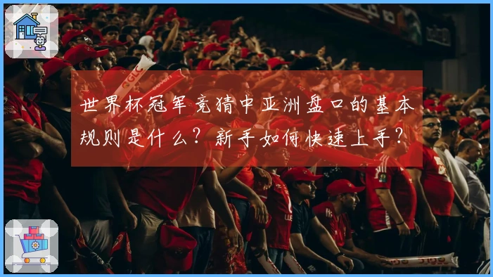 世界杯冠军竞猜中亚洲盘口的基本规则是什么？新手如何快速上手？