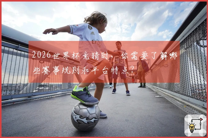 2026世界杯竞猜时，你需要了解哪些赛事规则和平台特点？