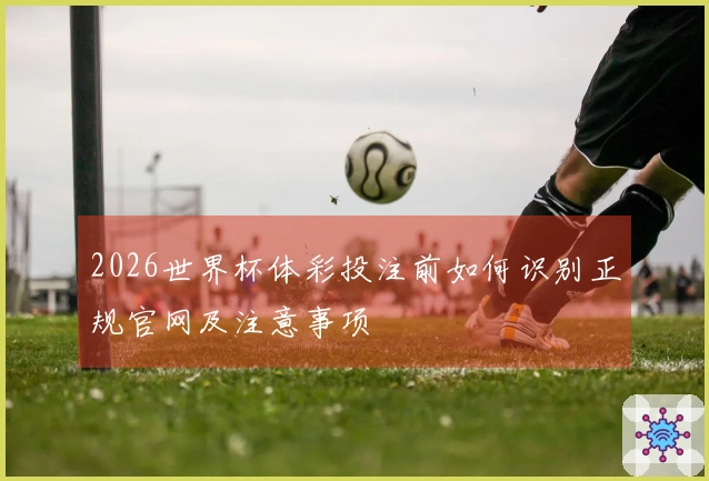 2026世界杯体彩投注前如何识别正规官网及注意事项