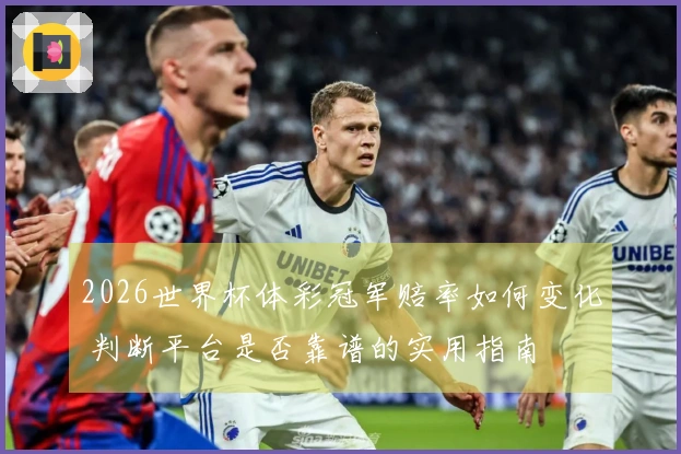 2026世界杯体彩冠军赔率如何变化 判断平台是否靠谱的实用指南