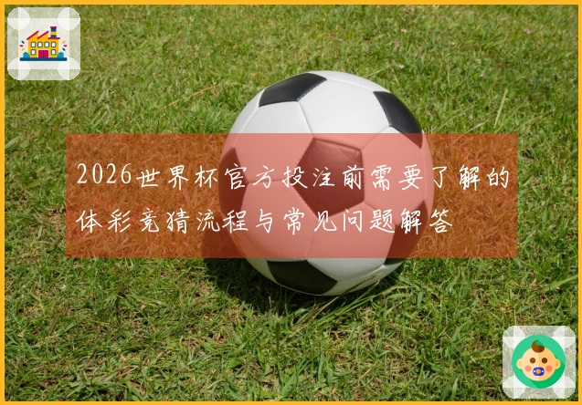 2026世界杯官方投注前需要了解的体彩竞猜流程与常见问题解答