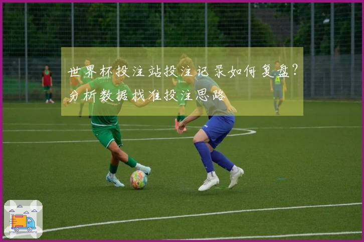 世界杯投注站投注记录如何复盘？分析数据找准投注思路