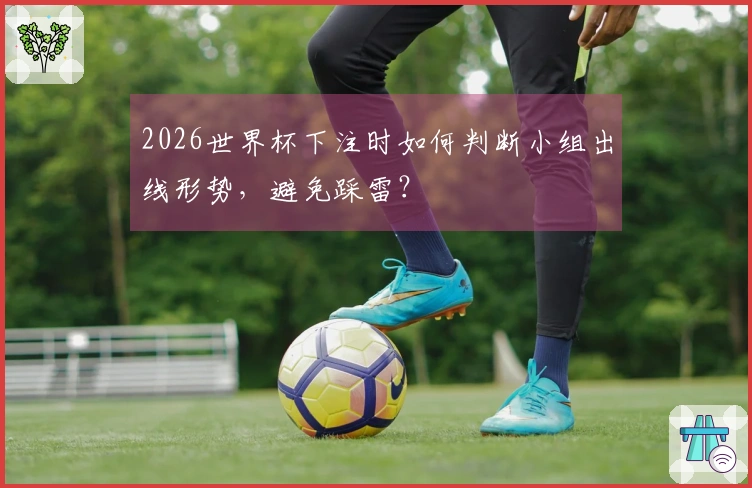 2026世界杯下注时如何判断小组出线形势，避免踩雷？