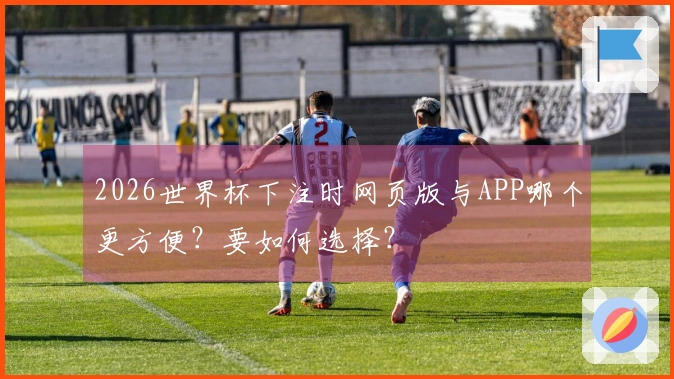 2026世界杯下注时网页版与APP哪个更方便？要如何选择？