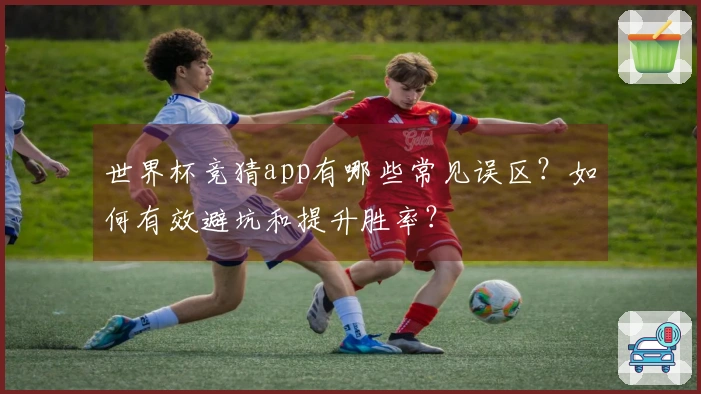 世界杯竞猜app有哪些常见误区？如何有效避坑和提升胜率？
