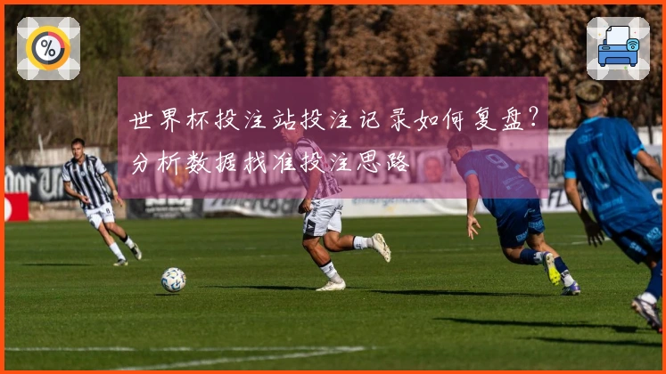 世界杯投注站投注记录如何复盘？分析数据找准投注思路