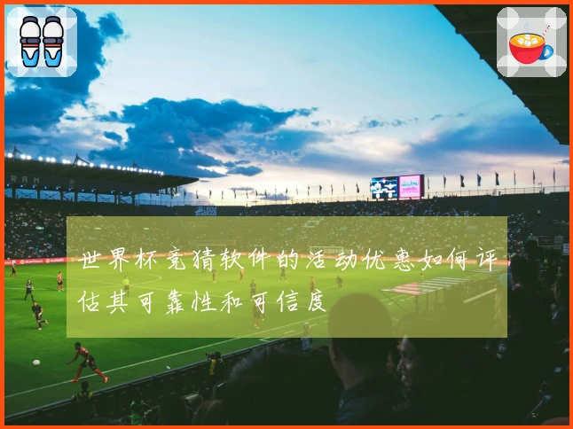 世界杯竞猜软件的活动优惠如何评估其可靠性和可信度