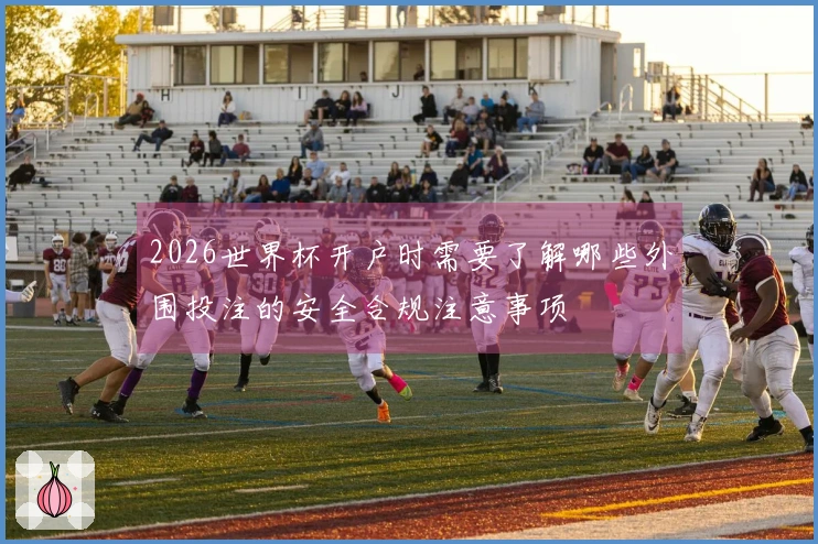 2026世界杯开户时需要了解哪些外围投注的安全合规注意事项