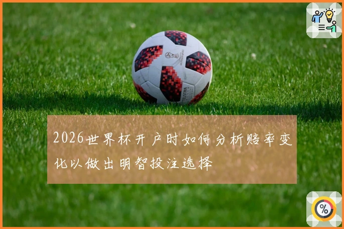2026世界杯开户时如何分析赔率变化以做出明智投注选择