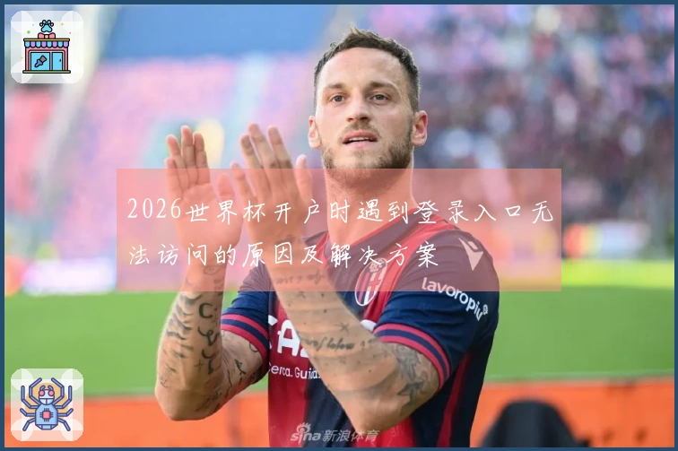 2026世界杯开户时遇到登录入口无法访问的原因及解决方案