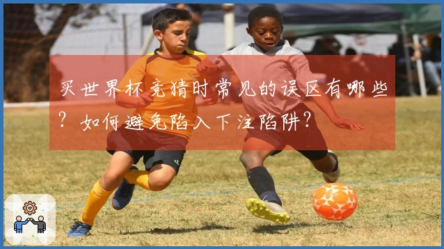 买世界杯竞猜时常见的误区有哪些？如何避免陷入下注陷阱？