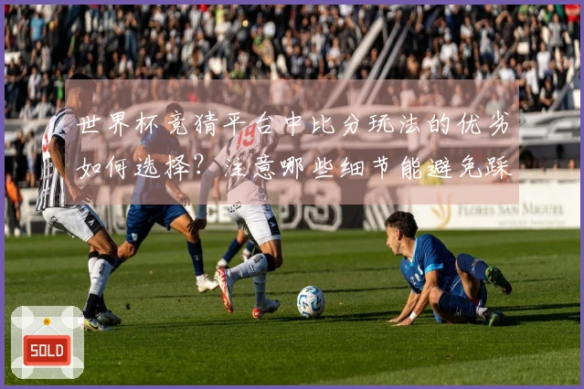 世界杯竞猜平台中比分玩法的优劣如何选择？注意哪些细节能避免踩雷？