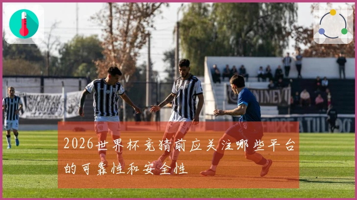 2026世界杯竞猜前应关注哪些平台的可靠性和安全性