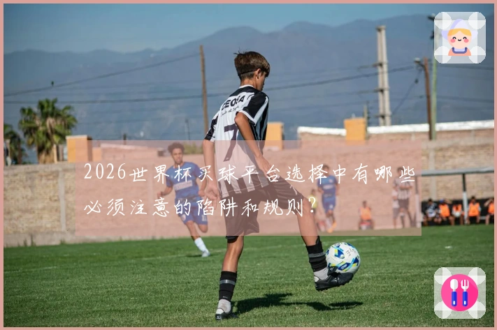 2026世界杯买球平台选择中有哪些必须注意的陷阱和规则？