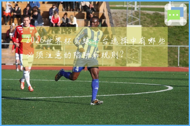 2026世界杯买球平台选择中有哪些必须注意的陷阱和规则？