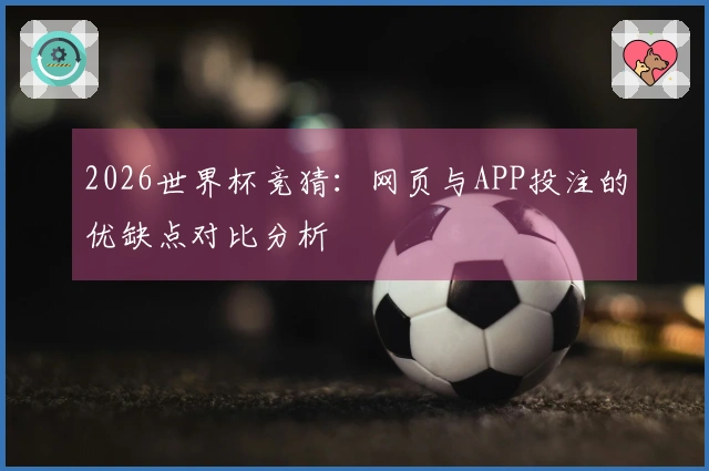 2026世界杯竞猜：网页与APP投注的优缺点对比分析