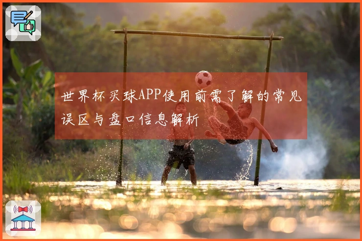 世界杯买球APP使用前需了解的常见误区与盘口信息解析