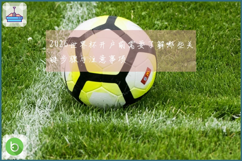 2026世界杯开户前需要了解哪些关键步骤与注意事项