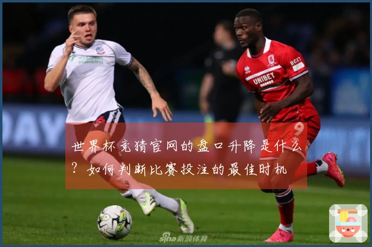 世界杯竞猜官网的盘口升降是什么？如何判断比赛投注的最佳时机