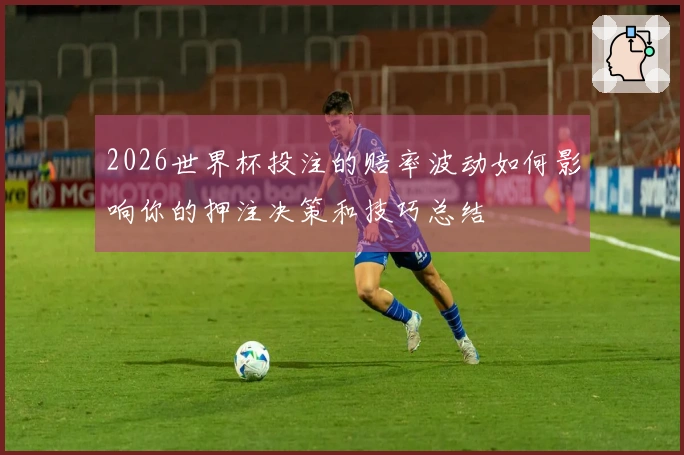 2026世界杯投注的赔率波动如何影响你的押注决策和技巧总结