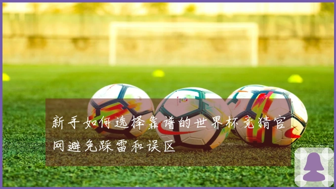 新手如何选择靠谱的世界杯竞猜官网避免踩雷和误区