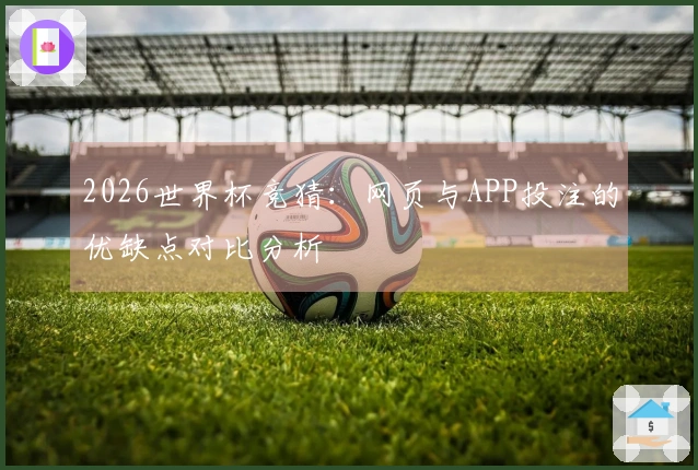 2026世界杯竞猜：网页与APP投注的优缺点对比分析