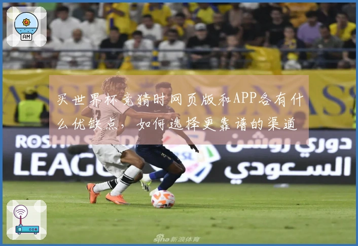买世界杯竞猜时网页版和APP各有什么优缺点，如何选择更靠谱的渠道？