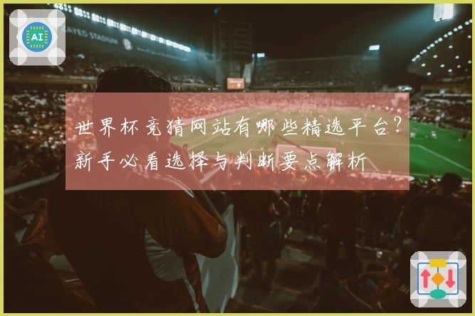 世界杯竞猜网站有哪些精选平台？新手必看选择与判断要点解析