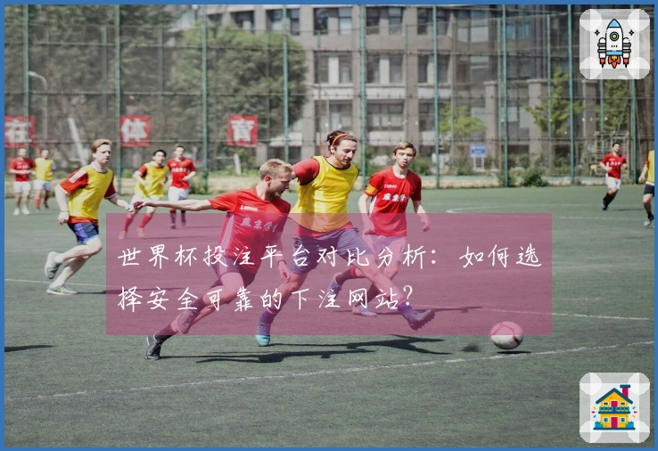 世界杯投注平台对比分析：如何选择安全可靠的下注网站？