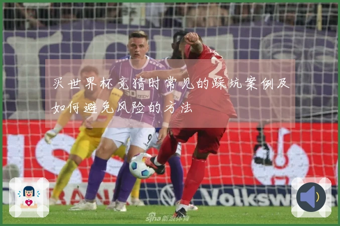 买世界杯竞猜时常见的踩坑案例及如何避免风险的方法