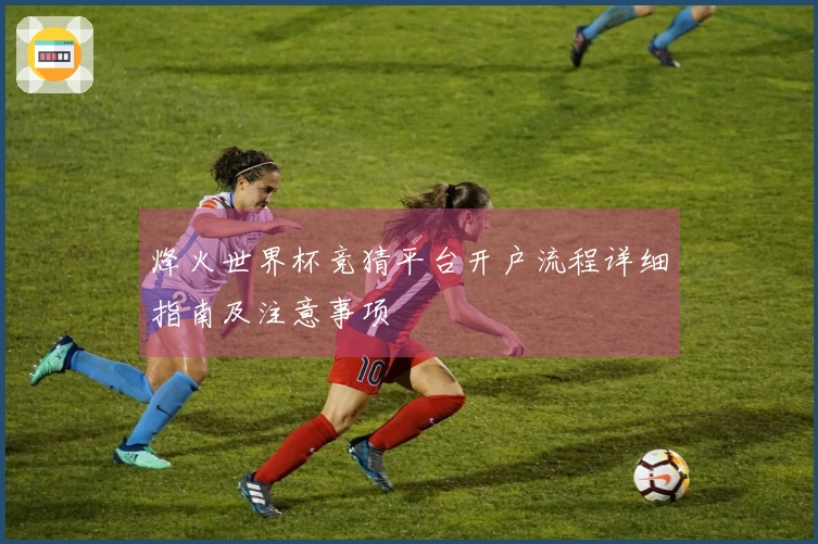 烽火世界杯竞猜平台开户流程详细指南及注意事项