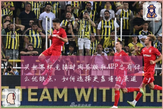 买世界杯竞猜时网页版和APP各有什么优缺点，如何选择更靠谱的渠道？