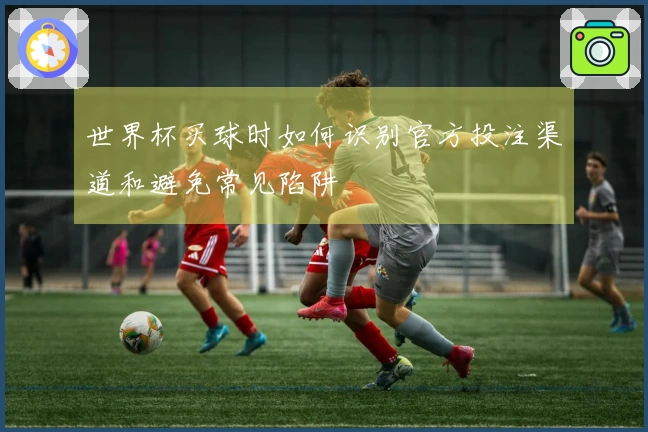 世界杯买球时如何识别官方投注渠道和避免常见陷阱