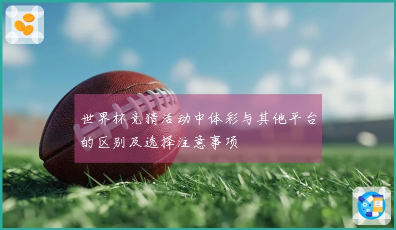 世界杯竞猜活动中体彩与其他平台的区别及选择注意事项