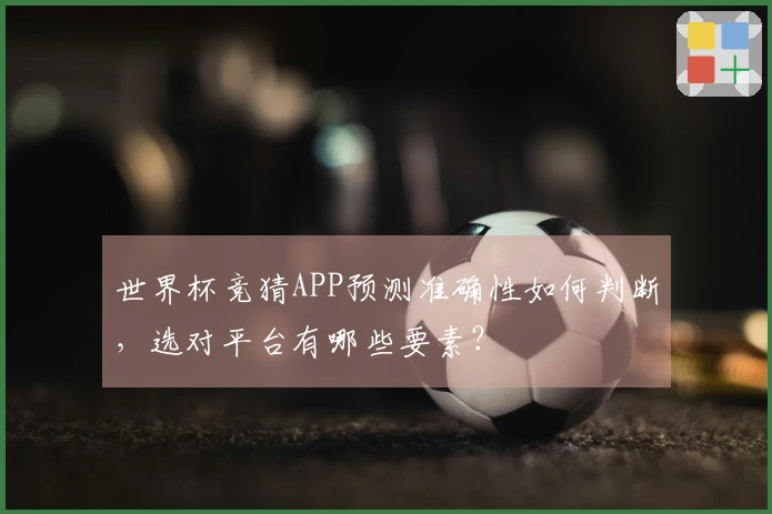 世界杯竞猜APP预测准确性如何判断，选对平台有哪些要素？