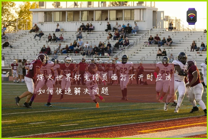 烽火世界杯竞猜页面打不开时应该如何快速解决问题