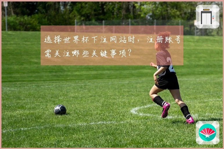 选择世界杯下注网站时，注册账号需关注哪些关键事项？