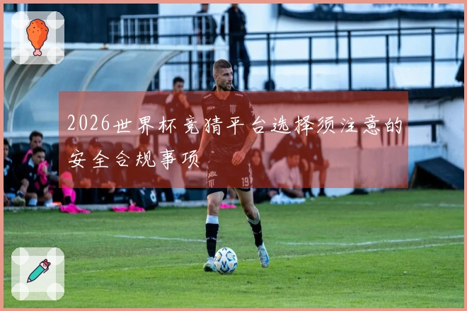 2026世界杯竞猜平台选择须注意的安全合规事项