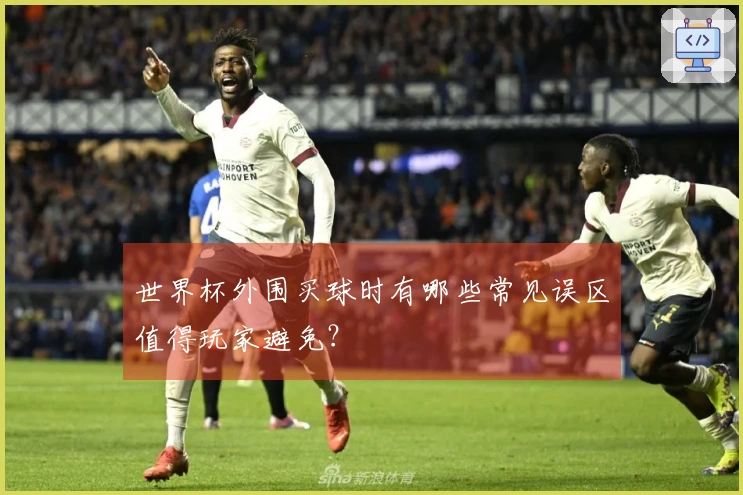 世界杯外围买球时有哪些常见误区值得玩家避免？