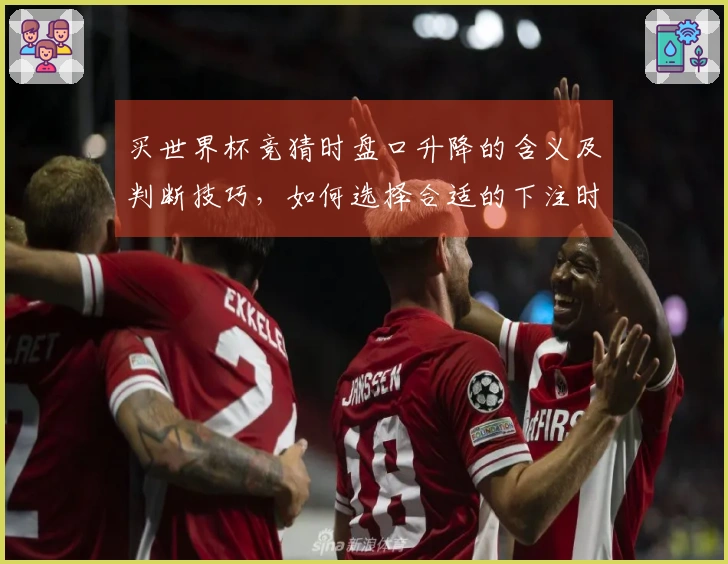 买世界杯竞猜时盘口升降的含义及判断技巧，如何选择合适的下注时机