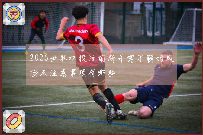 2026世界杯投注前新手需了解的风险及注意事项有哪些